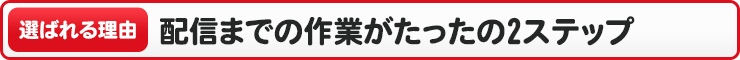 配信までの作業がたったの2ステップ